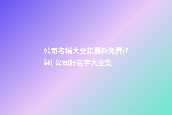 公司名稱大全集最新免費(fèi) 公司好名字大全集-第1張-公司起名-玄機(jī)派